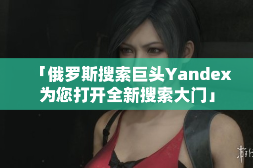 「俄罗斯搜索巨头Yandex为您打开全新搜索大门」