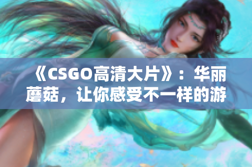 《CSGO高清大片》：华丽蘑菇，让你感受不一样的游戏世界！