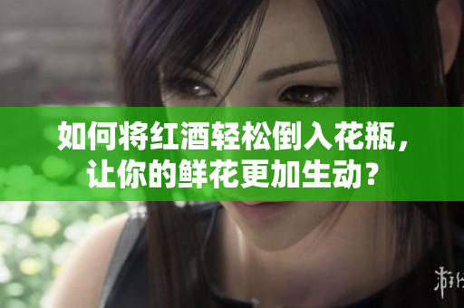 如何将红酒轻松倒入花瓶，让你的鲜花更加生动？