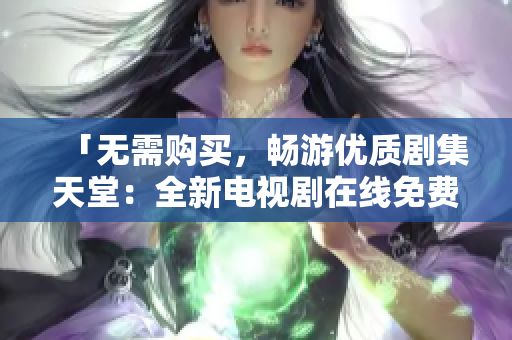「无需购买，畅游优质剧集天堂：全新电视剧在线免费观看大合集」