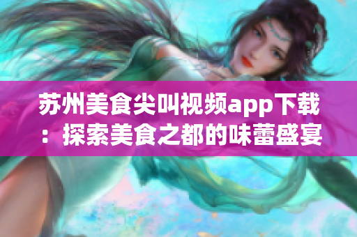 苏州美食尖叫视频app下载：探索美食之都的味蕾盛宴(1)