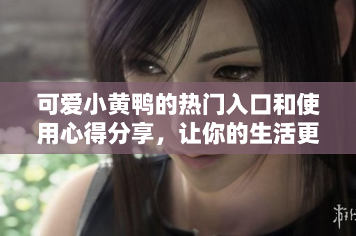可爱小黄鸭的热门入口和使用心得分享，让你的生活更加有趣！