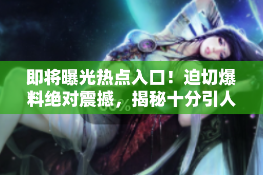 即将曝光热点入口！迫切爆料绝对震撼，揭秘十分引人入胜！