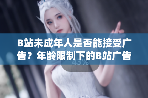 B站未成年人是否能接受广告？年龄限制下的B站广告接入规定揭秘(1)