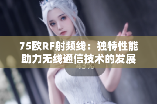 75欧RF射频线：独特性能助力无线通信技术的发展