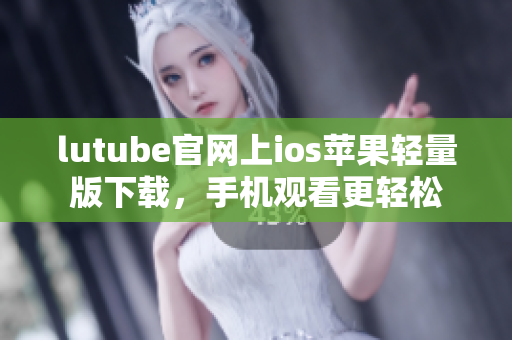 lutube官网上ios苹果轻量版下载，手机观看更轻松