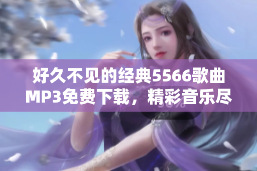 好久不见的经典5566歌曲MP3免费下载，精彩音乐尽在指尖