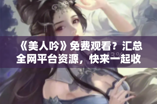 《美人吟》免费观看？汇总全网平台资源，快来一起收看吧！