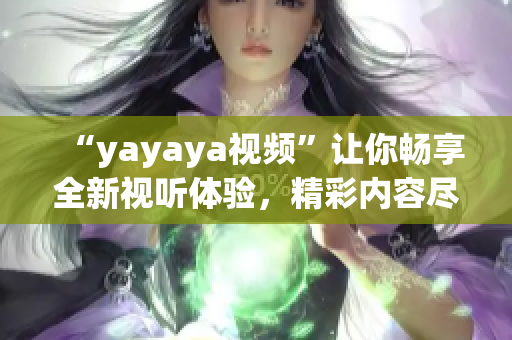 “yayaya视频”让你畅享全新视听体验，精彩内容尽在你眼前