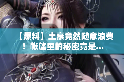 【爆料】土豪竟然随意浪费！帐篷里的秘密竟是...