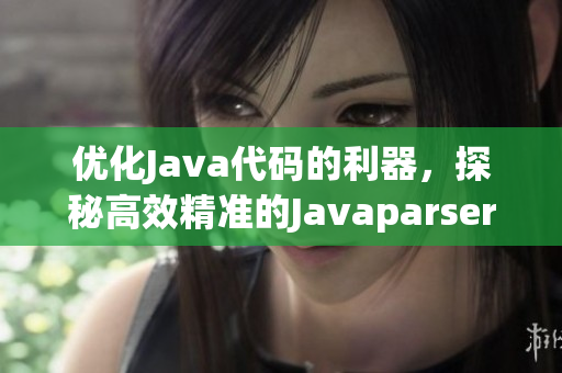 优化Java代码的利器，探秘高效精准的Javaparser！