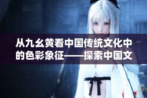 从九幺黄看中国传统文化中的色彩象征——探索中国文化中色彩的深意