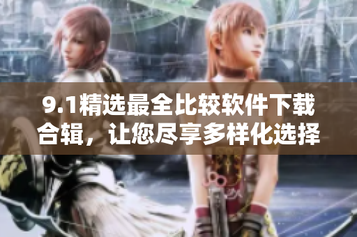 9.1精选最全比较软件下载合辑，让您尽享多样化选择的好处