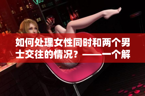 如何处理女性同时和两个男士交往的情况？——一个解决方案