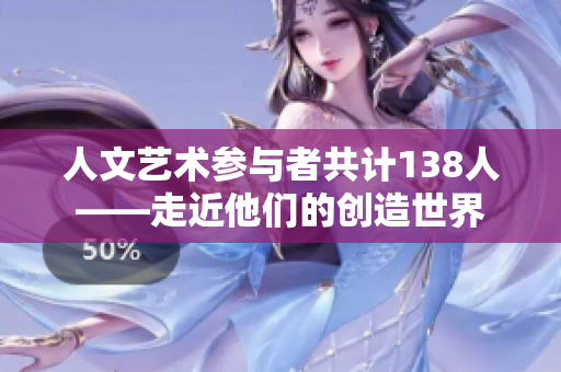 人文艺术参与者共计138人——走近他们的创造世界