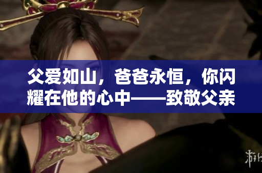 父爱如山，爸爸永恒，你闪耀在他的心中——致敬父亲的爱意