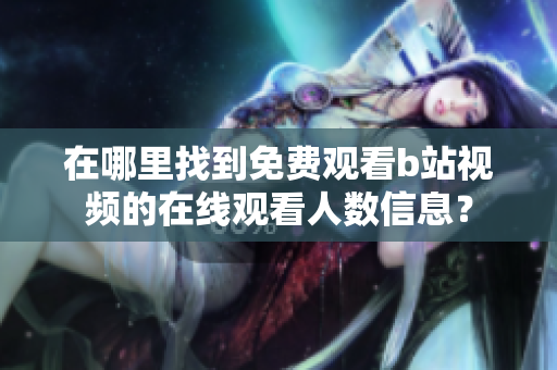 在哪里找到免费观看b站视频的在线观看人数信息？