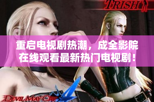 重启电视剧热潮，成全影院在线观看最新热门电视剧！