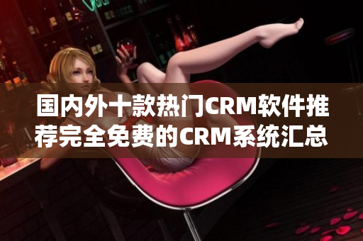 国内外十款热门CRM软件推荐完全免费的CRM系统汇总