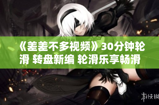 《差差不多视频》30分钟轮滑 转盘新编 轮滑乐享畅滑30分钟