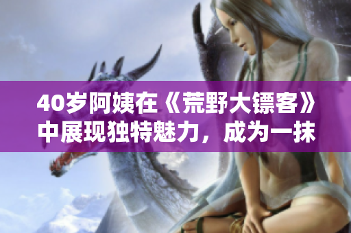 40岁阿姨在《荒野大镖客》中展现独特魅力，成为一抹亮丽风景
