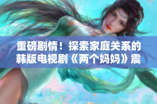 重磅剧情！探索家庭关系的韩版电视剧《两个妈妈》震撼上线