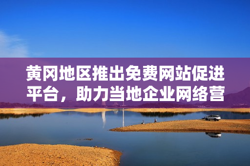 黄冈地区推出免费网站促进平台，助力当地企业网络营销