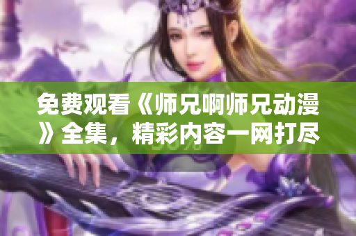 免费观看《师兄啊师兄动漫》全集，精彩内容一网打尽!