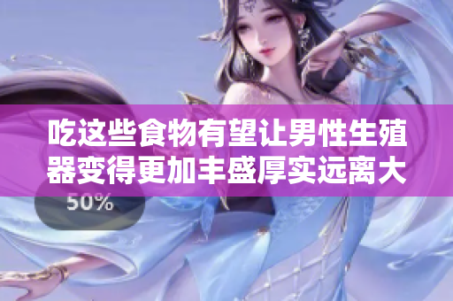 吃这些食物有望让男性生殖器变得更加丰盛厚实远离大小问题