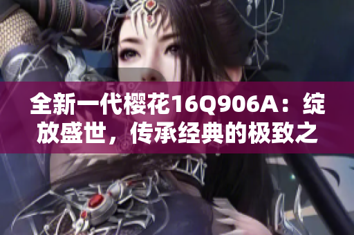 全新一代樱花16Q906A：绽放盛世，传承经典的极致之作！