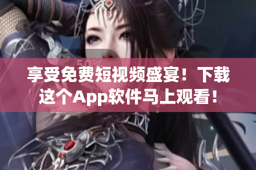 享受免费短视频盛宴！下载这个App软件马上观看！