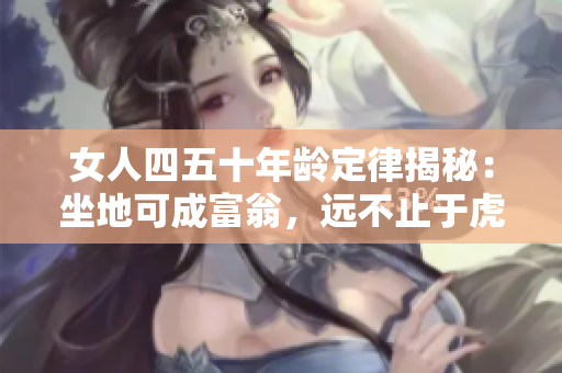 女人四五十年龄定律揭秘：坐地可成富翁，远不止于虎狼之威