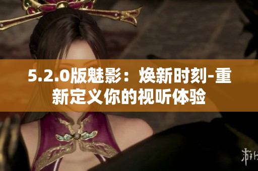 5.2.0版魅影：焕新时刻-重新定义你的视听体验
