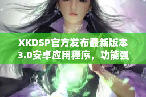 XKDSP官方发布最新版本3.0安卓应用程序，功能强大更新优化(1)