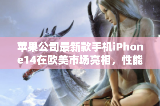 苹果公司最新款手机iPhone14在欧美市场亮相，性能再升级
