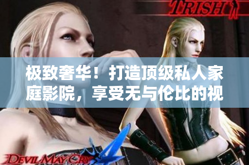 极致奢华！打造顶级私人家庭影院，享受无与伦比的视听体验