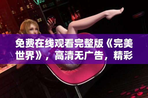 免费在线观看完整版《完美世界》，高清无广告，精彩内容不容错过