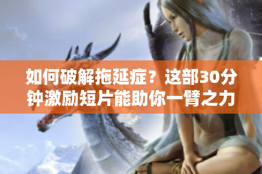 如何破解拖延症？这部30分钟激励短片能助你一臂之力！