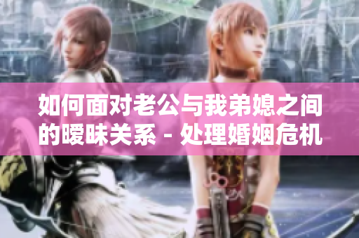 如何面对老公与我弟媳之间的暧昧关系 - 处理婚姻危机的方法