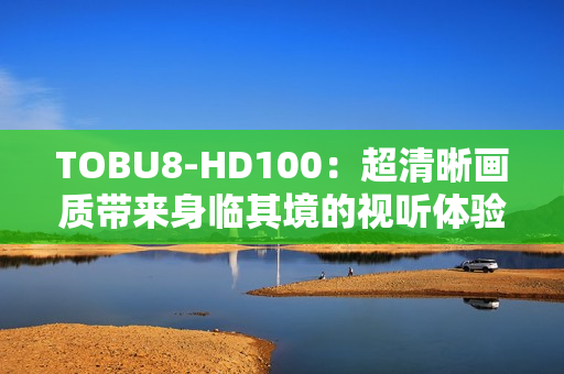 TOBU8-HD100：超清晰画质带来身临其境的视听体验