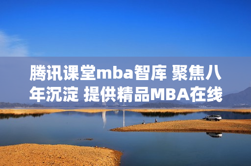 腾讯课堂mba智库 聚焦八年沉淀 提供精品MBA在线课程(1)
