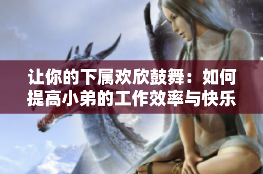 让你的下属欢欣鼓舞：如何提高小弟的工作效率与快乐感？