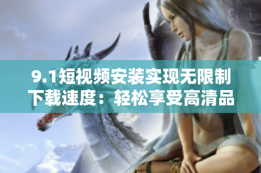 9.1短视频安装实现无限制下载速度：轻松享受高清品质！
