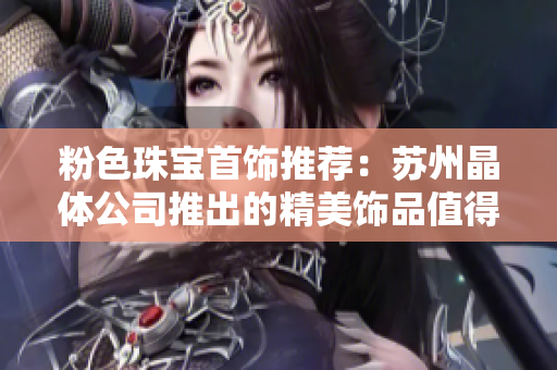 粉色珠宝首饰推荐：苏州晶体公司推出的精美饰品值得拥有