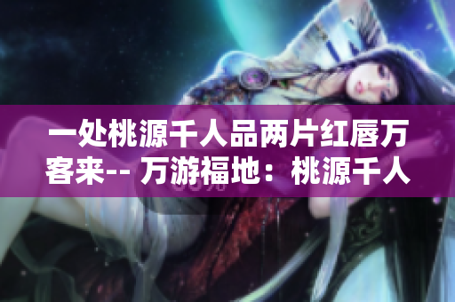 一处桃源千人品两片红唇万客来-- 万游福地：桃源千人同赏绚丽双唇