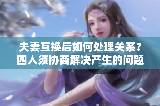夫妻互换后如何处理关系？四人须协商解决产生的问题