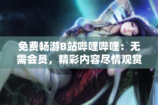 免费畅游B站哔哩哔哩：无需会员，精彩内容尽情观赏