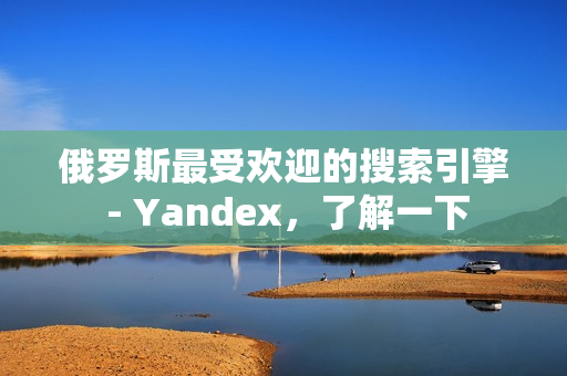 俄罗斯最受欢迎的搜索引擎 - Yandex，了解一下