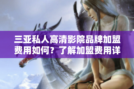 三亚私人高清影院品牌加盟费用如何？了解加盟费用详情