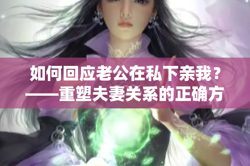 如何回应老公在私下亲我？——重塑夫妻关系的正确方式